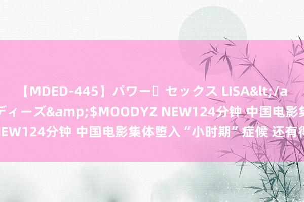 【MDED-445】パワー・セックス LISA</a>2005-08-13ムーディーズ&$MOODYZ NEW124分钟 中国电影集体堕入“小时期”症候 还有得疗吗？