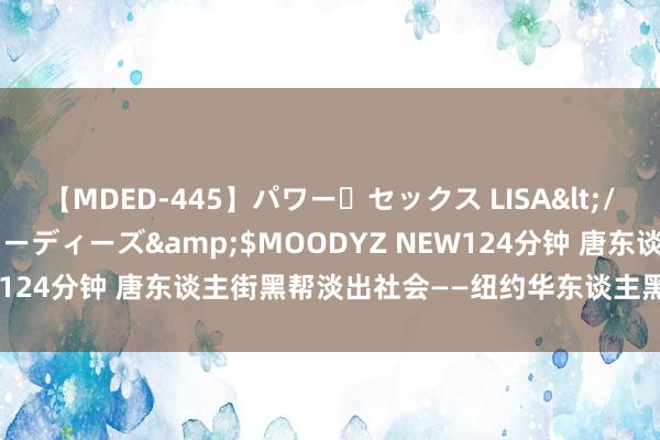 【MDED-445】パワー・セックス LISA</a>2005-08-13ムーディーズ&$MOODYZ NEW124分钟 唐东谈主街黑帮淡出社会——纽约华东谈主黑帮头意见自述