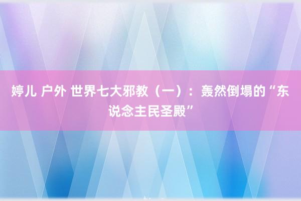 婷儿 户外 世界七大邪教（一）：轰然倒塌的“东说念主民圣殿”