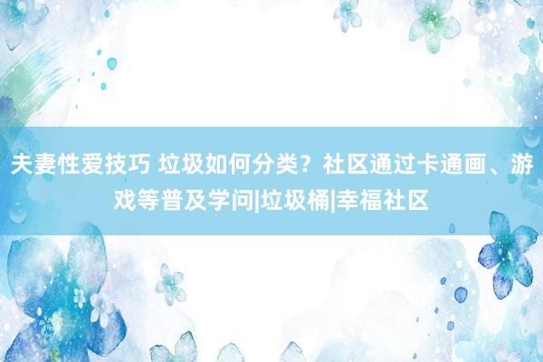 夫妻性爱技巧 垃圾如何分类？社区通过卡通画、游戏等普及学问|垃圾桶|幸福社区