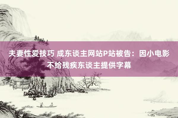 夫妻性爱技巧 成东谈主网站P站被告：因小电影不给残疾东谈主提供字幕