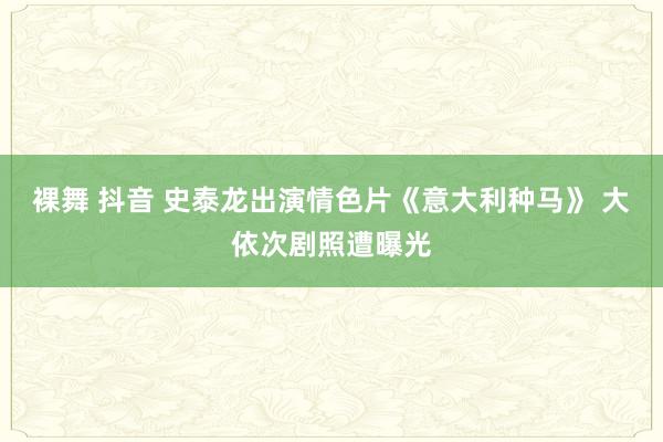 裸舞 抖音 史泰龙出演情色片《意大利种马》 大依次剧照遭曝光