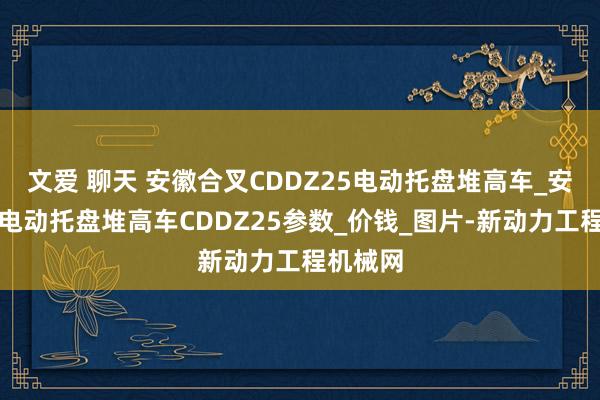 文爱 聊天 安徽合叉CDDZ25电动托盘堆高车_安徽合叉电动托盘堆高车CDDZ25参数_价钱_图片-新动力工程机械网