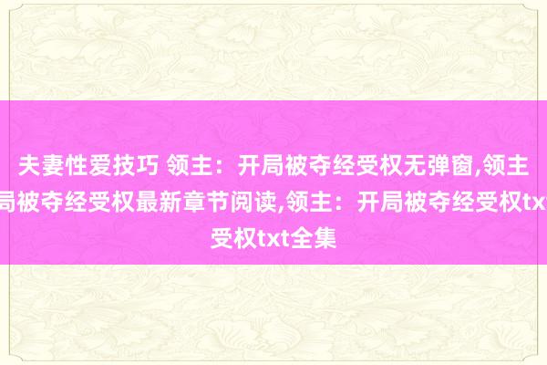 夫妻性爱技巧 领主：开局被夺经受权无弹窗，领主：开局被夺经受权最新章节阅读，领主：开局被夺经受权txt全集