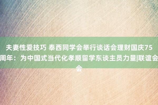 夫妻性爱技巧 泰西同学会举行谈话会理财国庆75周年：为中国式当代化孝顺留学东谈主员力量|联谊会