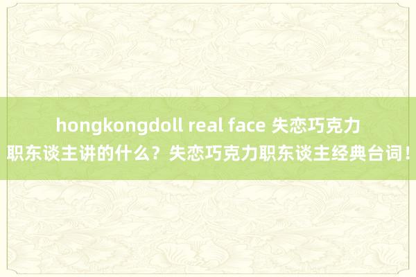 hongkongdoll real face 失恋巧克力职东谈主讲的什么？失恋巧克力职东谈主经典台词！