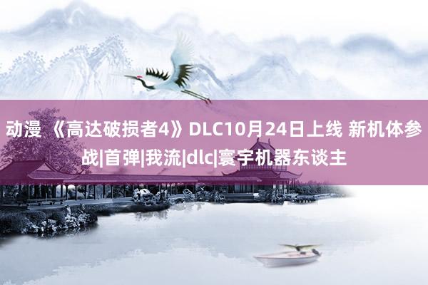 动漫 《高达破损者4》DLC10月24日上线 新机体参战|首弹|我流|dlc|寰宇机器东谈主