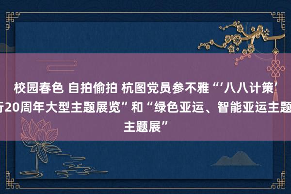 校园春色 自拍偷拍 杭图党员参不雅“‘八八计策’执行20周年大型主题展览”和“绿色亚运、智能亚运主题展”