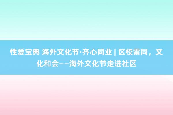 性爱宝典 海外文化节·齐心同业 | 区校雷同，文化和会——海外文化节走进社区