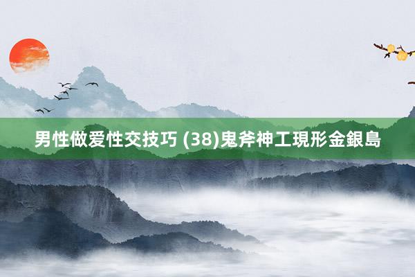 男性做爱性交技巧 (38)鬼斧神工現形金銀島