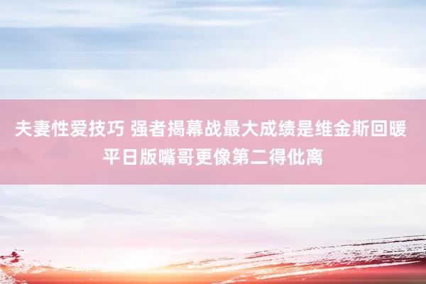 夫妻性爱技巧 强者揭幕战最大成绩是维金斯回暖 平日版嘴哥更像第二得仳离