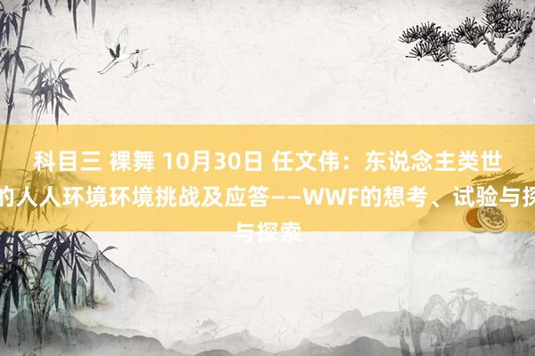 科目三 裸舞 10月30日 任文伟：东说念主类世下的人人环境环境挑战及应答——WWF的想考、试验与探索