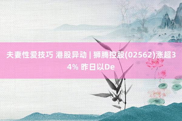 夫妻性爱技巧 港股异动 | 狮腾控股(02562)涨超34% 昨日以De