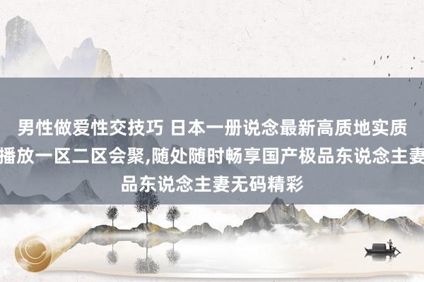 男性做爱性交技巧 日本一册说念最新高质地实质不卡免费播放一区二区会聚，随处随时畅享国产极品东说念主妻无码精彩