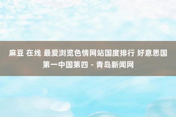 麻豆 在线 最爱浏览色情网站国度排行 好意思国第一中国第四－青岛新闻网