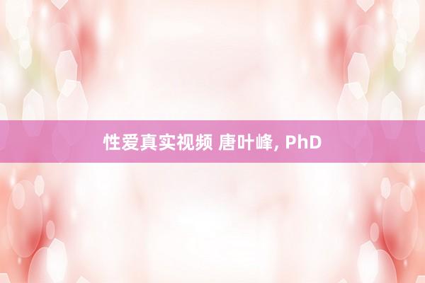 性爱真实视频 唐叶峰， PhD