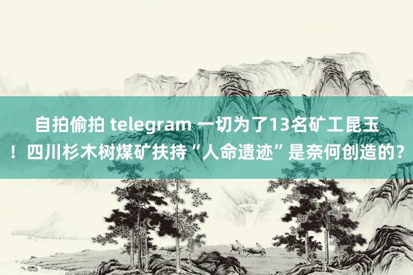 自拍偷拍 telegram 一切为了13名矿工昆玉！四川杉木树煤矿扶持“人命遗迹”是奈何创造的？