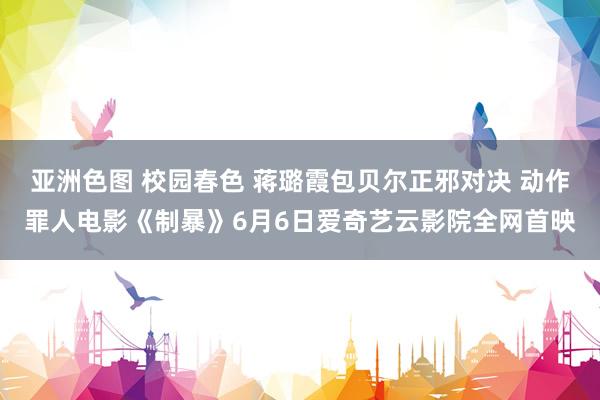 亚洲色图 校园春色 蒋璐霞包贝尔正邪对决 动作罪人电影《制暴》6月6日爱奇艺云影院全网首映