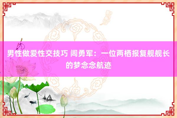 男性做爱性交技巧 闾勇军：一位两栖报复舰舰长的梦念念航迹