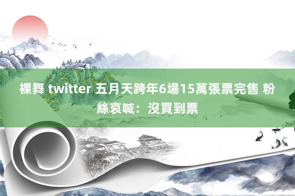 裸舞 twitter 五月天跨年6場15萬張票完售 粉絲哀喊：沒買到票