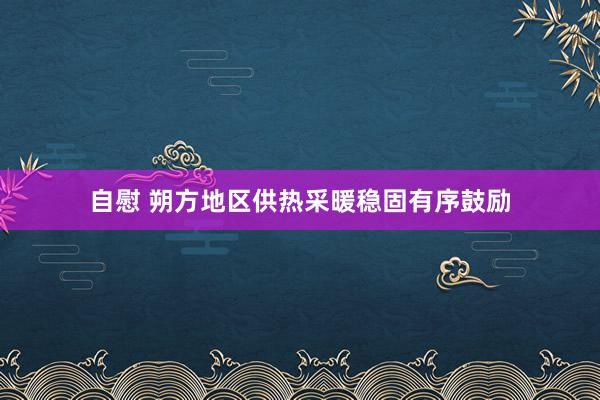 自慰 朔方地区供热采暖稳固有序鼓励